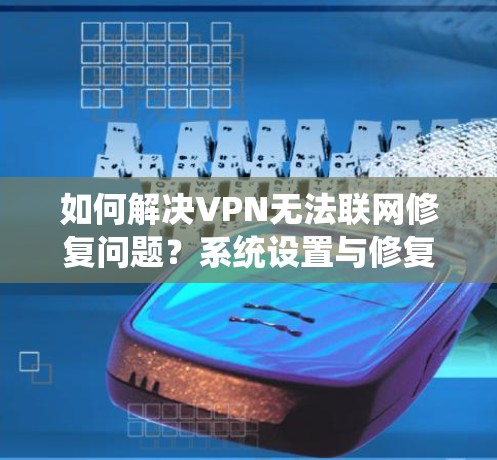 如何解决VPN无法联网修复问题？系统设置与修复教程