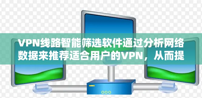 VPN线路智能筛选软件通过分析网络数据来推荐适合用户的VPN，从而提升安全性和用户体验。以下是对这类软件的详细分析和使用指南