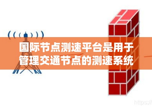 国际节点测速平台是用于管理交通节点的测速系统，主要用于监测和分析车辆的行驶速度。以下是关于该平台的详细信息
