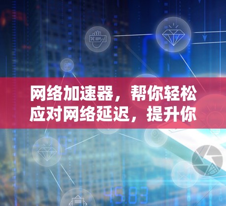 网络加速器,帮你轻松应对网络延迟,提升你的通信体验 网络加速器,帮你轻松应对网络延迟,提升你的通信体验