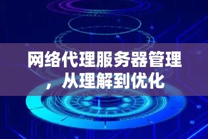 网络代理服务器管理,从理解到优化 网络代理服务器管理,从理解到优化