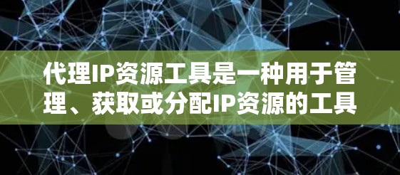 代理IP资源工具是一种用于管理、获取或分配IP资源的工具。以下是一些常见的代理IP资源工具及其功能