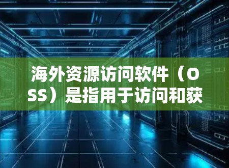 海外资源访问软件(OSS)是指用于访问和获取国际化的资源的一系列工具和平台。这些软件提供了多种功能,帮助开发者和企业高效访问数据源,广泛应用于开发平台和企业数据分析。以下是对这类软件的详细总结 海外资源访问软件(OSS)是指用于访问和获取国际化的资源的一系列工具和平台。这些软件提供了多种功能,帮助开发者和企业高效访问数据源,广泛应用于开发平台和企业数据分析。以下是对这类软件的详细总结