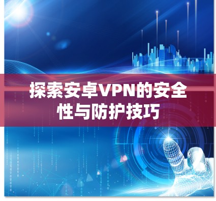 探索安卓VPN的安全性与防护技巧 探索安卓VPN的安全性与防护技巧