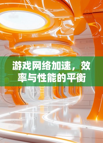游戏网络加速,效率与性能的平衡 游戏网络加速,效率与性能的平衡