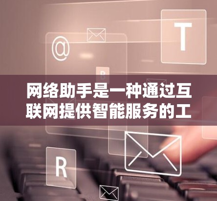 网络助手是一种通过互联网提供智能服务的工具,能够帮助用户解决问题、获取信息、进行对话等。以下是一些常见的网络助手工具及其使用方法 网络助手是一种通过互联网提供智能服务的工具,能够帮助用户解决问题、获取信息、进行对话等。以下是一些常见的网络助手工具及其使用方法