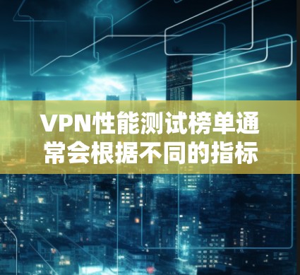 VPN性能测试榜单通常会根据不同的指标进行分类,以帮助用户全面了解服务的性能表现。以下是一个可能的架构 VPN性能测试榜单通常会根据不同的指标进行分类,以帮助用户全面了解服务的性能表现。以下是一个可能的架构