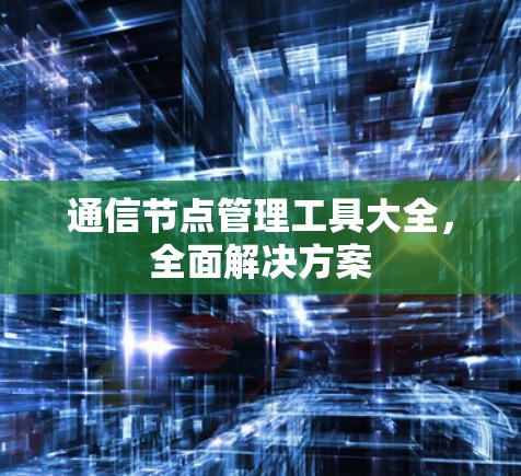 通信节点管理工具大全，全面解决方案