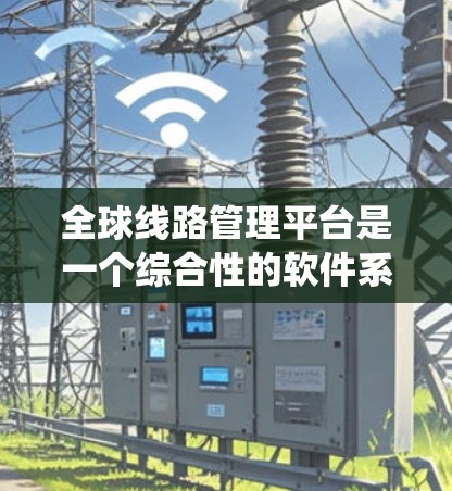 全球线路管理平台是一个综合性的软件系统，用于管理全球范围内的交通网络，包括铁路、公路、航空等。以下是对该平台的详细分析和总结