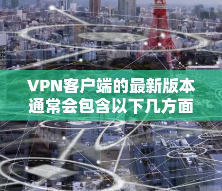VPN客户端的最新版本通常会包含以下几方面的内容 VPN客户端的最新版本通常会包含以下几方面的内容
