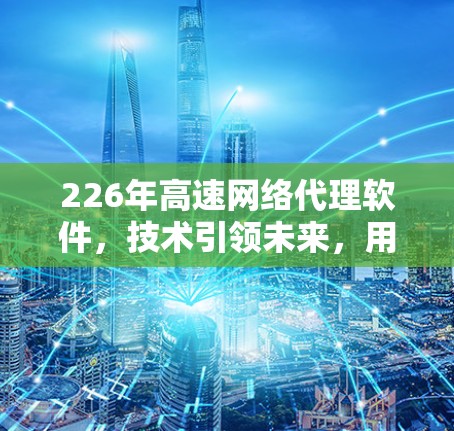 226年高速网络代理软件,技术引领未来,用户首选 226年高速网络代理软件,技术引领未来,用户首选
