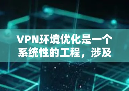 VPN环境优化是一个系统性的工程,涉及多个层面的优化,以下是对VPN环境优化方法的详细总结 VPN环境优化是一个系统性的工程,涉及多个层面的优化,以下是对VPN环境优化方法的详细总结