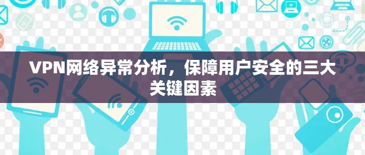 VPN网络异常分析,保障用户安全的三大关键因素 VPN网络异常分析,保障用户安全的三大关键因素