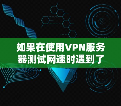 如果在使用VPN服务器测试网速时遇到了服务器显示连接的问题,可以按照以下步骤进行排查和解决 如果在使用VPN服务器测试网速时遇到了服务器显示连接的问题,可以按照以下步骤进行排查和解决