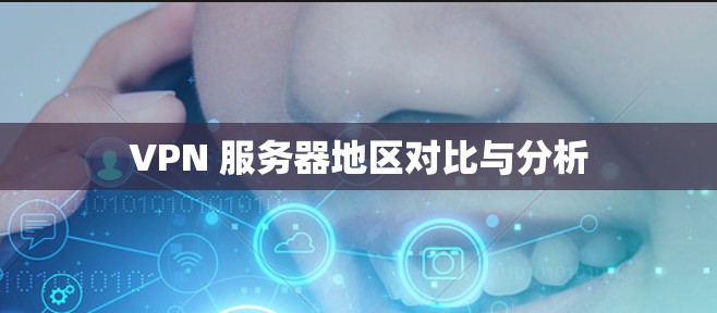 VPN 服务器地区对比与分析 VPN 服务器地区对比与分析