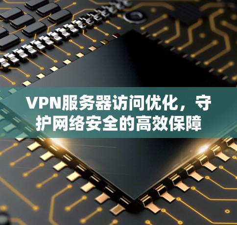 VPN服务器访问优化,守护网络安全的高效保障 VPN服务器访问优化,守护网络安全的高效保障