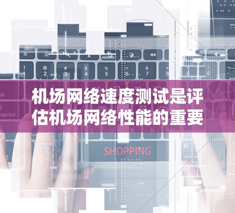 机场网络速度测试是评估机场网络性能的重要工具，通常用于测试机场网络接口（如Wi-Fi、4G、5G等）的带宽能力。以下是一些常见的机场网络速度测试方法和步骤