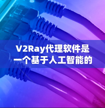 V2Ray代理软件是一个基于人工智能的代理工具,主要用于视频处理、图像识别、语音处理等领域。如果你需要下载并使用V2Ray代理软件,可以按照以下步骤操作 V2Ray代理软件是一个基于人工智能的代理工具,主要用于视频处理、图像识别、语音处理等领域。如果你需要下载并使用V2Ray代理软件,可以按照以下步骤操作