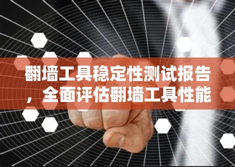 翻墙工具稳定性测试报告,全面评估翻墙工具性能与稳定性 翻墙工具稳定性测试报告,全面评估翻墙工具性能与稳定性