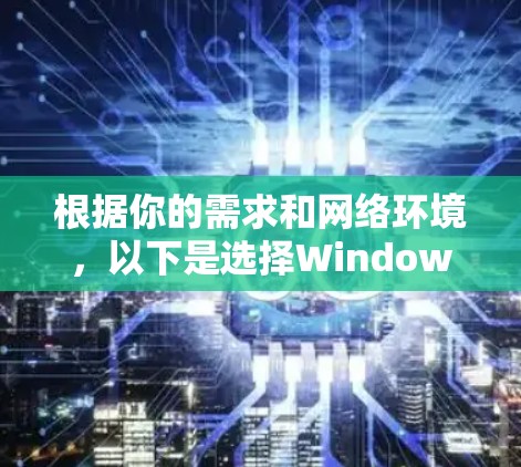 根据你的需求和网络环境,以下是选择Windows代理软件的建议 根据你的需求和网络环境,以下是选择Windows代理软件的建议