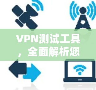 VPN测试工具,全面解析您的VPN选择 VPN测试工具,全面解析您的VPN选择