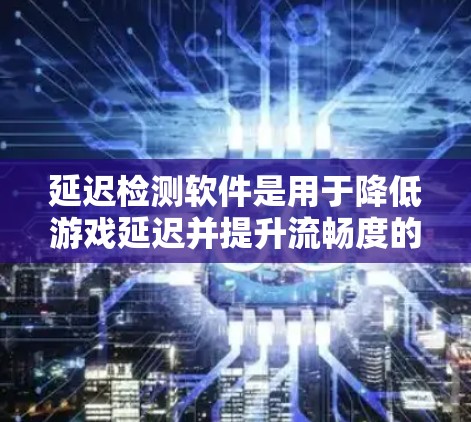 延迟检测软件是用于降低游戏延迟并提升流畅度的工具,具体功能和使用步骤如下 延迟检测软件是用于降低游戏延迟并提升流畅度的工具,具体功能和使用步骤如下