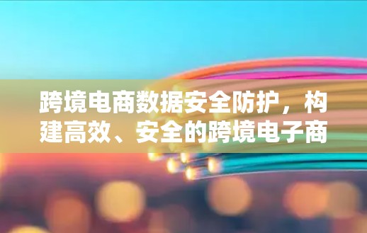 跨境电商数据安全防护,构建高效、安全的跨境电子商务VPN方案 跨境电商数据安全防护,构建高效、安全的跨境电子商务VPN方案
