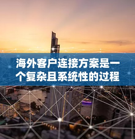 海外客户连接方案是一个复杂且系统性的过程,涉及多个环节和步骤。以下是一个详细的海外客户连接方案,涵盖从客户定位到长期维护的整个流程 海外客户连接方案是一个复杂且系统性的过程,涉及多个环节和步骤。以下是一个详细的海外客户连接方案,涵盖从客户定位到长期维护的整个流程