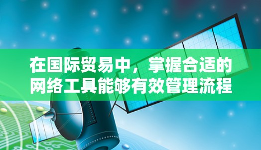 在国际贸易中,掌握合适的网络工具能够有效管理流程和优化运作。以下是根据不同业务需求选择的国际贸易网络工具 在国际贸易中,掌握合适的网络工具能够有效管理流程和优化运作。以下是根据不同业务需求选择的国际贸易网络工具