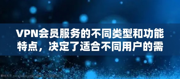 VPN会员服务的不同类型和功能特点,决定了适合不同用户的需求。以下是对VPN会员服务的比较和总结 VPN会员服务的不同类型和功能特点,决定了适合不同用户的需求。以下是对VPN会员服务的比较和总结