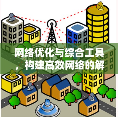 网络优化与综合工具,构建高效网络的解决方案 网络优化与综合工具,构建高效网络的解决方案