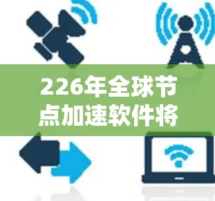 226年全球节点加速软件将经历深刻的变革,主要体现在以下几个方面 226年全球节点加速软件将经历深刻的变革,主要体现在以下几个方面