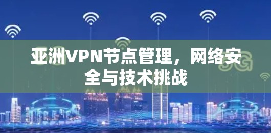 亚洲VPN节点管理,网络安全与技术挑战 亚洲VPN节点管理,网络安全与技术挑战