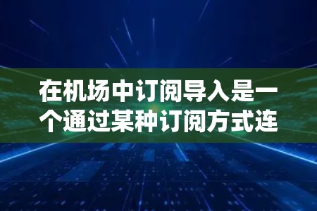 在机场中订阅导入是一个通过某种订阅方式连接到机场管理系统的流程。以下是详细的步骤指南 在机场中订阅导入是一个通过某种订阅方式连接到机场管理系统的流程。以下是详细的步骤指南