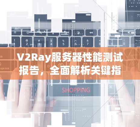 V2Ray服务器性能测试报告,全面解析关键指标与优化建议 V2Ray服务器性能测试报告,全面解析关键指标与优化建议