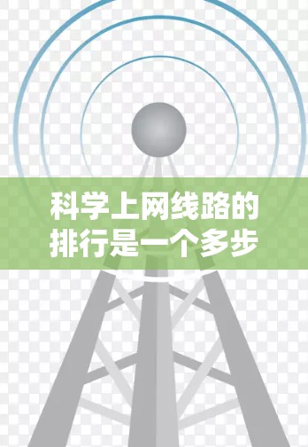科学上网线路的排行是一个多步骤的过程,涵盖软件选择、网络配置、连接管理、安全防护和维护。以下是对这一过程的详细指南 科学上网线路的排行是一个多步骤的过程,涵盖软件选择、网络配置、连接管理、安全防护和维护。以下是对这一过程的详细指南