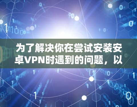 为了解决你在尝试安装安卓VPN时遇到的问题,以下是详细的解决步骤和注意事项 为了解决你在尝试安装安卓VPN时遇到的问题,以下是详细的解决步骤和注意事项