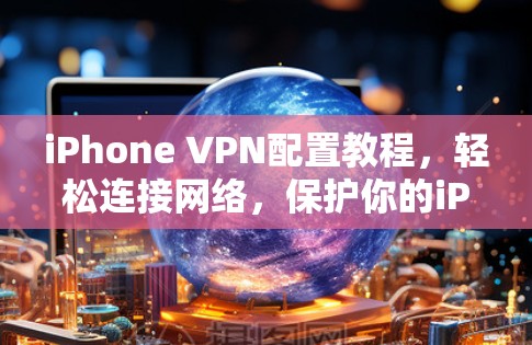 iPhone VPN配置教程,轻松连接网络,保护你的iPhone iPhone VPN配置教程,轻松连接网络,保护你的iPhone