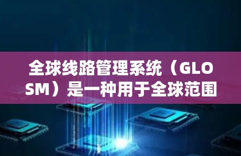 全球线路管理系统(GLOSM)是一种用于全球范围内的网络通信系统,旨在通过多国网络和设备实现高效、可靠和安全的信息共享和数据交换。以下是对GLOSM的详细分析 全球线路管理系统(GLOSM)是一种用于全球范围内的网络通信系统,旨在通过多国网络和设备实现高效、可靠和安全的信息共享和数据交换。以下是对GLOSM的详细分析