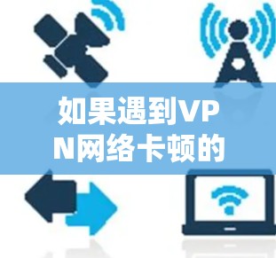 如果遇到VPN网络卡顿的故障,以下是一些常见的解决步骤和注意事项,帮助你排查和解决网络问题 如果遇到VPN网络卡顿的故障,以下是一些常见的解决步骤和注意事项,帮助你排查和解决网络问题