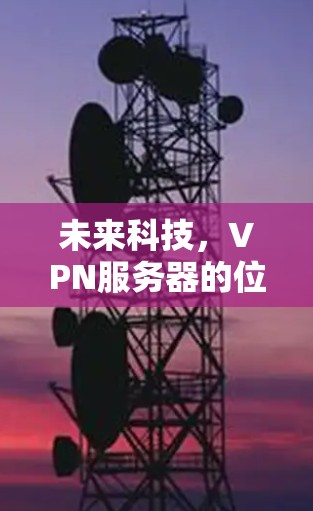 未来科技,VPN服务器的位置与未来发展的关系 未来科技,VPN服务器的位置与未来发展的关系
