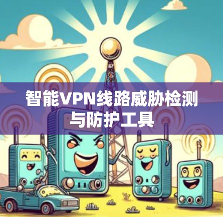 智能VPN线路威胁检测与防护工具 智能VPN线路威胁检测与防护工具