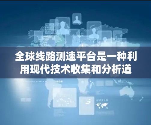 全球线路测速平台是一种利用现代技术收集和分析道路交通数据的系统，旨在优化交通管理。以下是其关键功能和背景