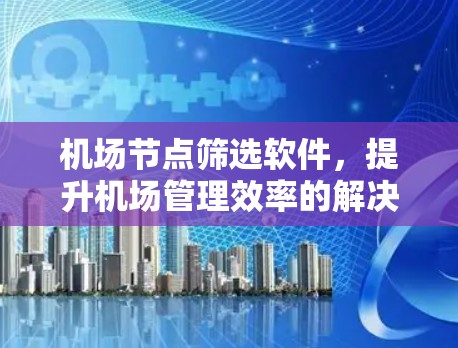 机场节点筛选软件,提升机场管理效率的解决方案 机场节点筛选软件,提升机场管理效率的解决方案