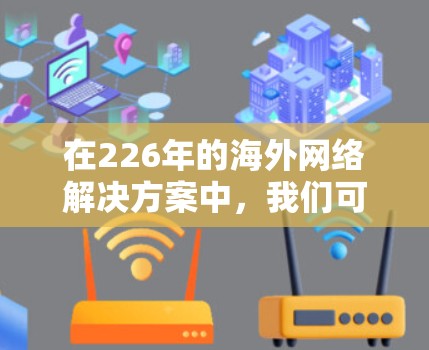 在226年的海外网络解决方案中,我们可以通过以下方法来确保高效、安全、可靠和灵活的网络基础设施 在226年的海外网络解决方案中,我们可以通过以下方法来确保高效、安全、可靠和灵活的网络基础设施