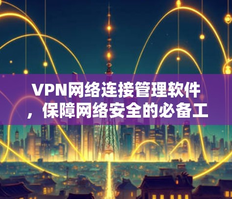 VPN网络连接管理软件,保障网络安全的必备工具 VPN网络连接管理软件,保障网络安全的必备工具