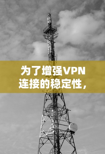 为了增强VPN连接的稳定性,可以采取以下措施 为了增强VPN连接的稳定性,可以采取以下措施