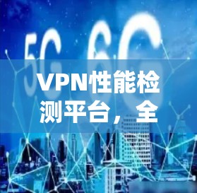 VPN性能检测平台,全面评估网络安全 VPN性能检测平台,全面评估网络安全