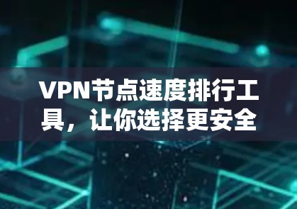 VPN节点速度排行工具,让你选择更安全的网络连接 VPN节点速度排行工具,让你选择更安全的网络连接