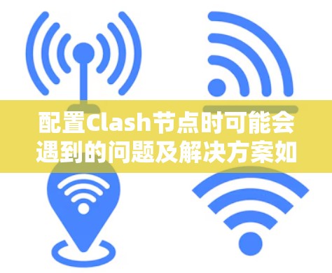 配置Clash节点时可能会遇到的问题及解决方案如下 配置Clash节点时可能会遇到的问题及解决方案如下